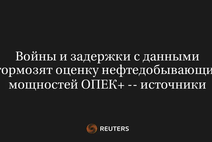 Войны и Задержки с Данными Тормозят Оценку Нефтедобывающих Мощностей ОПЕК+ -- Источники